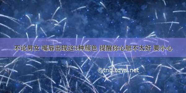 不论男女 嘴唇出现这3种颜色 提醒你心脏不太好 要小心