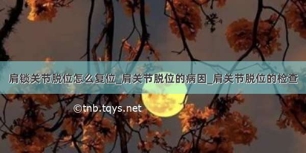 肩锁关节脱位怎么复位_肩关节脱位的病因_肩关节脱位的检查