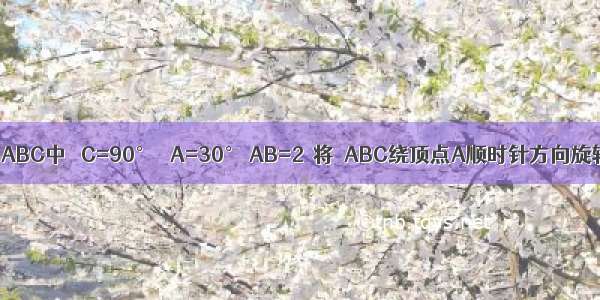 如图 在Rt△ABC中 ∠C=90° ∠A=30° AB=2．将△ABC绕顶点A顺时针方向旋转至△AB