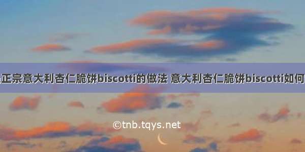 最正宗意大利杏仁脆饼biscotti的做法 意大利杏仁脆饼biscotti如何做