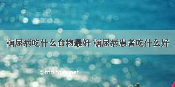 糖尿病吃什么食物最好 糖尿病患者吃什么好