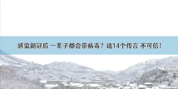 感染新冠后 一辈子都会带病毒？这14个传言 不可信！