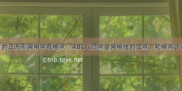 如图 边长为1的正方形网格中有格点△ABC（顶点是网格线的交点）和格点O 若把△ABC绕