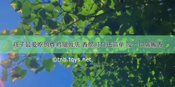 孩子最爱吃的炸鸡腿做法 香脆可口还简单 咬一口满嘴香