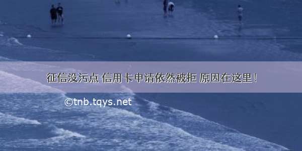 征信没污点 信用卡申请依然被拒 原因在这里！