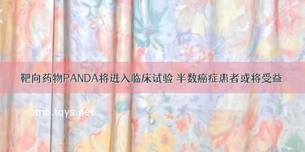 靶向药物PANDA将进入临床试验 半数癌症患者或将受益