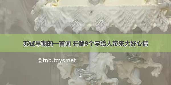 苏轼早期的一首词 开篇9个字给人带来大好心情