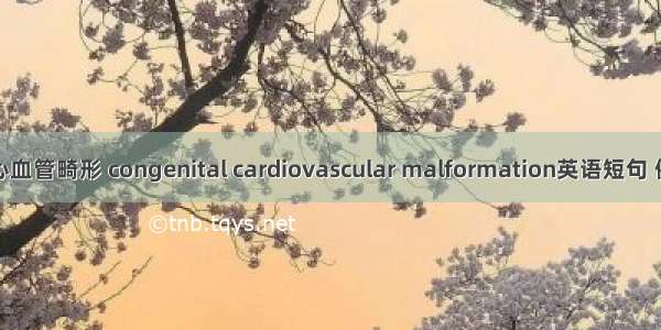 先天性心血管畸形 congenital cardiovascular malformation英语短句 例句大全