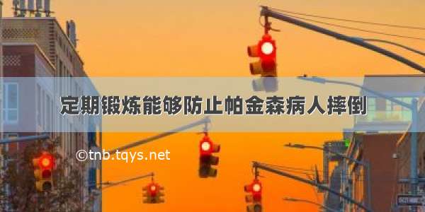 定期锻炼能够防止帕金森病人摔倒