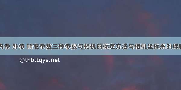 内参 外参 畸变参数三种参数与相机的标定方法与相机坐标系的理解