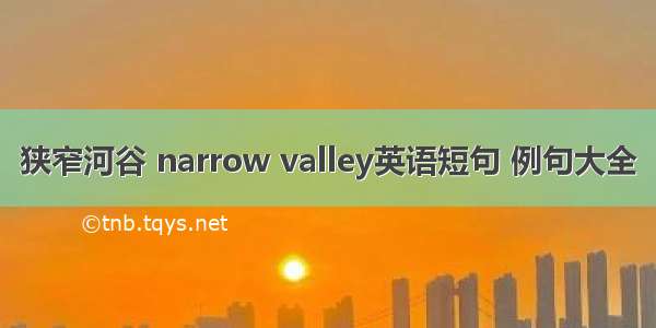 狭窄河谷 narrow valley英语短句 例句大全