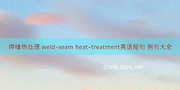 焊缝热处理 weld-seam heat-treatment英语短句 例句大全