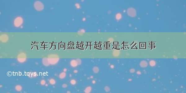 汽车方向盘越开越重是怎么回事