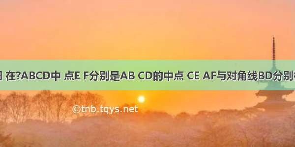 已知：如图 在?ABCD中 点E F分别是AB CD的中点 CE AF与对角线BD分别相交于点G 