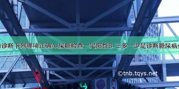 关于糖尿病的诊断下列哪项正确A.尿糖检查一定阳性B.三多一少是诊断糖尿病必须具备的条