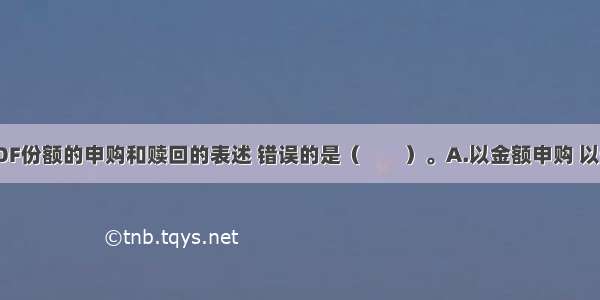 下列关于LOF份额的申购和赎回的表述 错误的是（　　）。A.以金额申购 以份额赎回B.