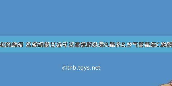 下列疾病引起的胸痛 含服硝酸甘油可迅速缓解的是A.肺炎B.支气管肺癌C.胸膜炎D.心绞痛