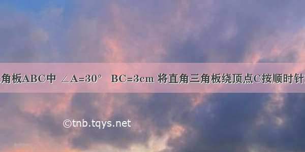 如图 直角三角板ABC中 ∠A=30° BC=3cm 将直角三角板绕顶点C按顺时针方向旋转90°