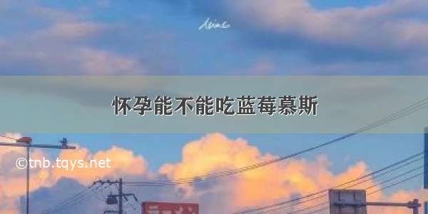 怀孕能不能吃蓝莓慕斯