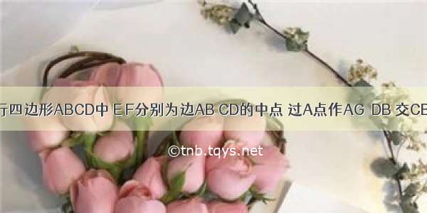 如图 在平行四边形ABCD中 E F分别为边AB CD的中点 过A点作AG∥DB 交CB的延长线