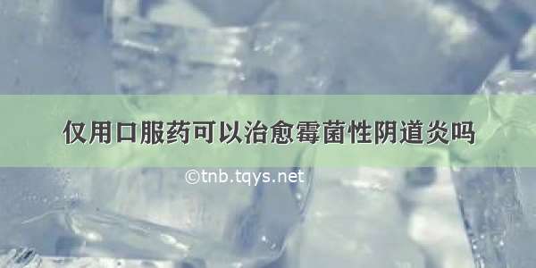 仅用口服药可以治愈霉菌性阴道炎吗