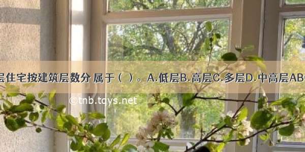 六层住宅按建筑层数分 属于（）。A.低层B.高层C.多层D.中高层ABCD