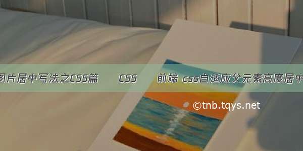 图片居中写法之CSS篇 – CSS – 前端 css自适应父元素高度居中