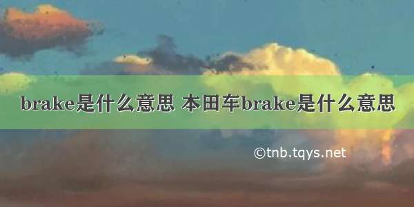 brake是什么意思 本田车brake是什么意思