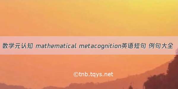 数学元认知 mathematical metacognition英语短句 例句大全