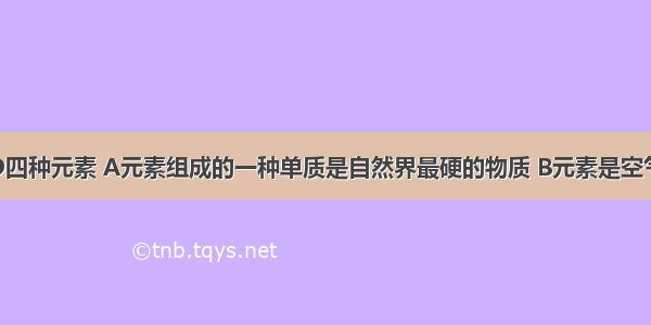 有A B C D四种元素 A元素组成的一种单质是自然界最硬的物质 B元素是空气中含量最