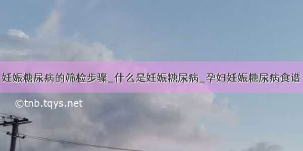 妊娠糖尿病的筛检步骤_什么是妊娠糖尿病_孕妇妊娠糖尿病食谱