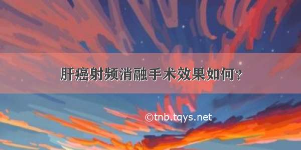 肝癌射频消融手术效果如何？