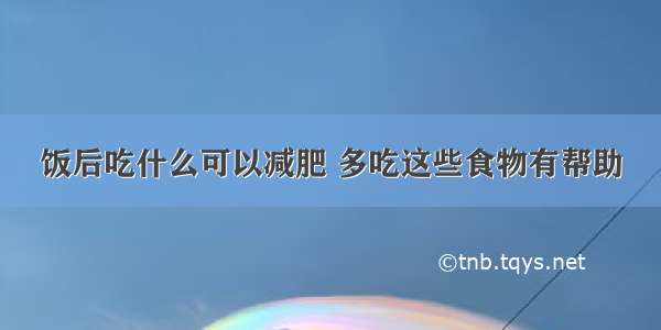 饭后吃什么可以减肥 多吃这些食物有帮助