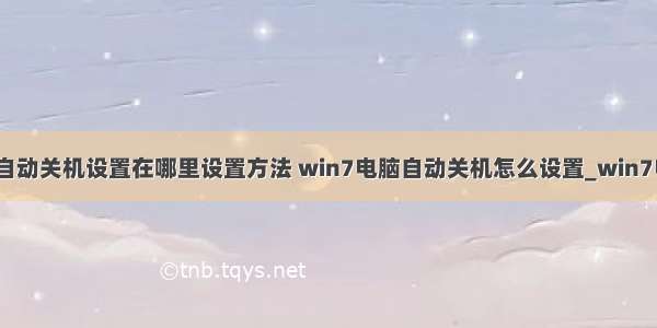 win7计算机自动关机设置在哪里设置方法 win7电脑自动关机怎么设置_win7电脑自动关机