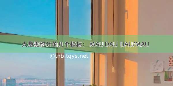 大数据统计的几个指标： MAU DAU  DAU/MAU