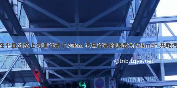 一辆小汽车在平直公路上匀速行驶了70km 汽车行驶的速度为72km/h 共耗汽油6L 请你根