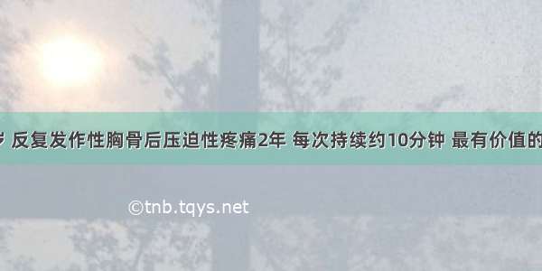 男性 68岁 反复发作性胸骨后压迫性疼痛2年 每次持续约10分钟 最有价值的检查是A.