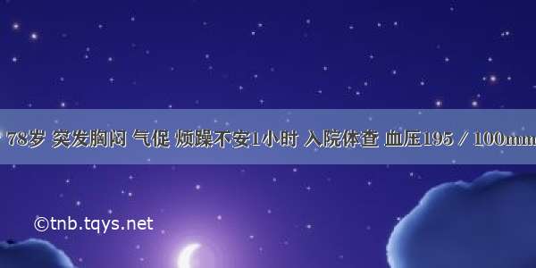 男性患者 78岁 突发胸闷 气促 烦躁不安1小时 入院体查 血压195／100mmHg 呼吸3