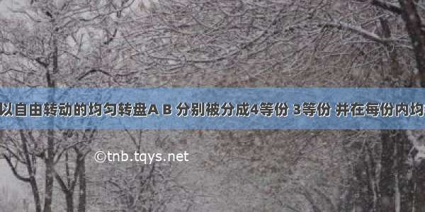 有两个可以自由转动的均匀转盘A B 分别被分成4等份 3等份 并在每份内均标有数字 