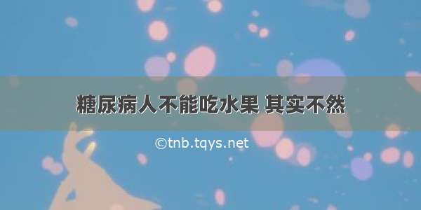 糖尿病人不能吃水果 其实不然