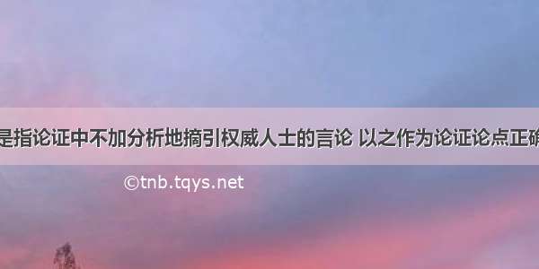 诉诸权威是指论证中不加分析地摘引权威人士的言论 以之作为论证论点正确性的充分