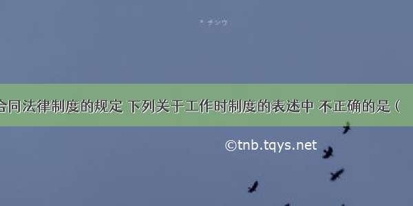 根据劳动合同法律制度的规定 下列关于工作时制度的表述中 不正确的是（　　）。A.国