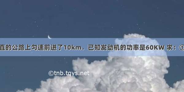 一辆汽车在平直的公路上匀速前进了10km．已知发动机的功率是60KW 求：①10min内汽车