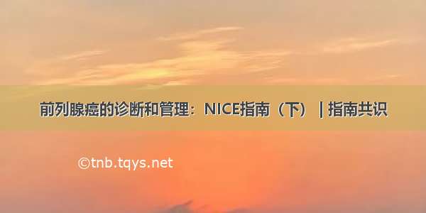 前列腺癌的诊断和管理：NICE指南（下） | 指南共识