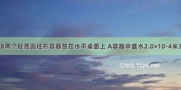 如图所示A B两个轻质圆柱形容器放在水平桌面上 A容器中盛水2.0×10-4米3 B容器内盛