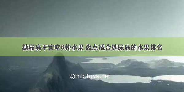 糖尿病不宜吃6种水果 盘点适合糖尿病的水果排名