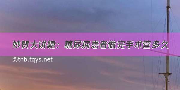 妙赞大讲糖：糖尿病患者做完手术管多久