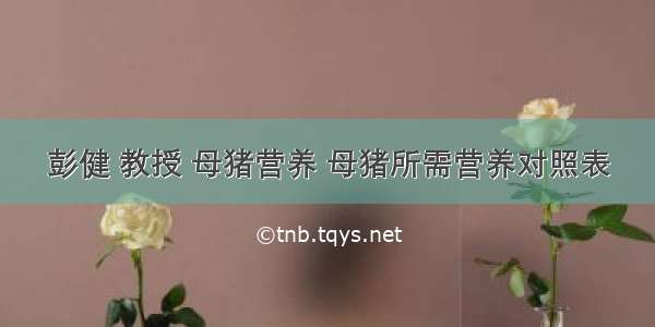 彭健 教授 母猪营养 母猪所需营养对照表