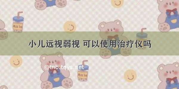 小儿远视弱视 可以使用治疗仪吗