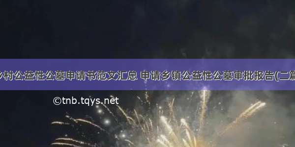 乡村公益性公墓申请书范文汇总 申请乡镇公益性公墓审批报告(二篇)